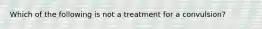 Which of the following is not a treatment for a convulsion?