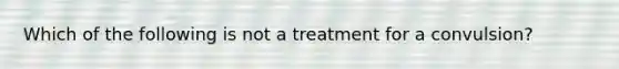 Which of the following is not a treatment for a convulsion?