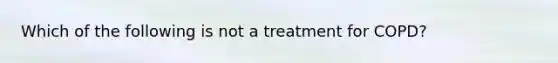 Which of the following is not a treatment for COPD?