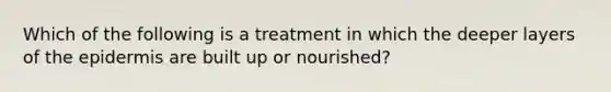 Which of the following is a treatment in which the deeper layers of the epidermis are built up or nourished?