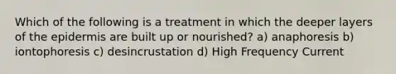 Which of the following is a treatment in which the deeper layers of the epidermis are built up or nourished? a) anaphoresis b) iontophoresis c) desincrustation d) High Frequency Current