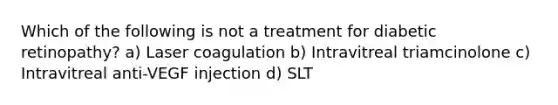 Which of the following is not a treatment for diabetic retinopathy? a) Laser coagulation b) Intravitreal triamcinolone c) Intravitreal anti-VEGF injection d) SLT