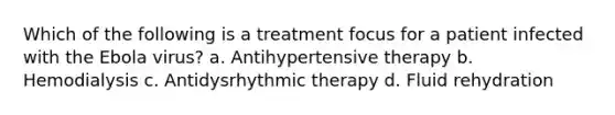 Which of the following is a treatment focus for a patient infected with the Ebola virus? a. Antihypertensive therapy b. Hemodialysis c. Antidysrhythmic therapy d. Fluid rehydration