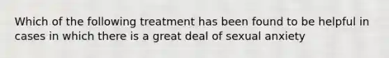 Which of the following treatment has been found to be helpful in cases in which there is a great deal of sexual anxiety