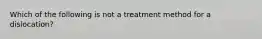 Which of the following is not a treatment method for a dislocation?