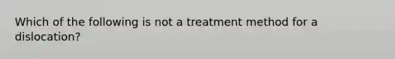 Which of the following is not a treatment method for a dislocation?