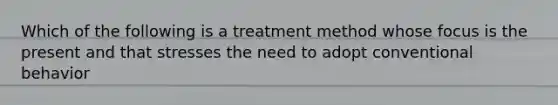 Which of the following is a treatment method whose focus is the present and that stresses the need to adopt conventional behavior