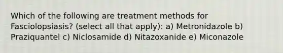 Which of the following are treatment methods for Fasciolopsiasis? (select all that apply): a) Metronidazole b) Praziquantel c) Niclosamide d) Nitazoxanide e) Miconazole