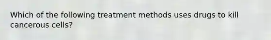 Which of the following treatment methods uses drugs to kill cancerous cells?