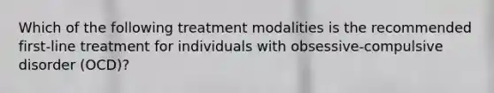 Which of the following treatment modalities is the recommended first-line treatment for individuals with obsessive-compulsive disorder (OCD)?