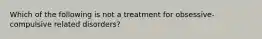 Which of the following is not a treatment for obsessive-compulsive related disorders?