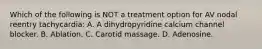 Which of the following is NOT a treatment option for AV nodal reentry tachycardia: A. A dihydropyridine calcium channel blocker. B. Ablation. C. Carotid massage. D. Adenosine.