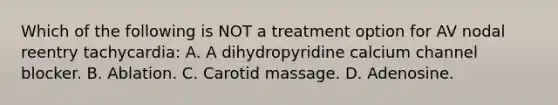 Which of the following is NOT a treatment option for AV nodal reentry tachycardia: A. A dihydropyridine calcium channel blocker. B. Ablation. C. Carotid massage. D. Adenosine.