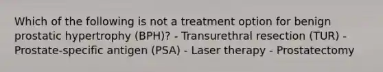 Which of the following is not a treatment option for benign prostatic hypertrophy (BPH)? - Transurethral resection (TUR) - Prostate-specific antigen (PSA) - Laser therapy - Prostatectomy