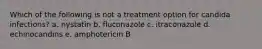 Which of the following is not a treatment option for candida infections? a. nystatin b. fluconazole c. itraconazole d. echinocandins e. amphotericin B