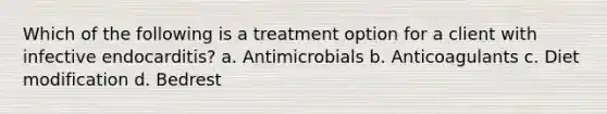 Which of the following is a treatment option for a client with infective endocarditis? a. Antimicrobials b. Anticoagulants c. Diet modification d. Bedrest