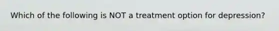 Which of the following is NOT a treatment option for depression?