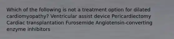 Which of the following is not a treatment option for dilated cardiomyopathy? Ventricular assist device Pericardiectomy Cardiac transplantation Furosemide Angiotensin-converting enzyme inhibitors