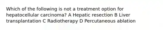 Which of the following is not a treatment option for hepatocellular carcinoma? A Hepatic resection B Liver transplantation C Radiotherapy D Percutaneous ablation