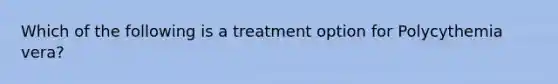 Which of the following is a treatment option for Polycythemia vera?