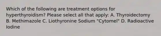 Which of the following are treatment options for hyperthyroidism? Please select all that apply: A. Thyroidectomy B. Methimazole C. Liothyronine Sodium "Cytomel" D. Radioactive Iodine