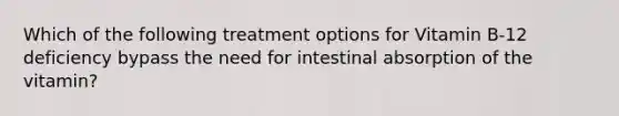 Which of the following treatment options for Vitamin B-12 deficiency bypass the need for intestinal absorption of the vitamin?