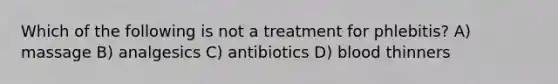 Which of the following is not a treatment for phlebitis? A) massage B) analgesics C) antibiotics D) blood thinners