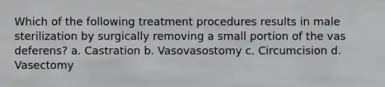 Which of the following treatment procedures results in male sterilization by surgically removing a small portion of the vas deferens? a. Castration b. Vasovasostomy c. Circumcision d. Vasectomy