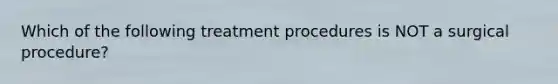 Which of the following treatment procedures is NOT a surgical procedure?