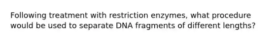 Following treatment with restriction enzymes, what procedure would be used to separate DNA fragments of different lengths?