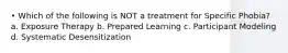 • Which of the following is NOT a treatment for Specific Phobia? a. Exposure Therapy b. Prepared Learning c. Participant Modeling d. Systematic Desensitization