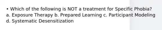 • Which of the following is NOT a treatment for Specific Phobia? a. Exposure Therapy b. Prepared Learning c. Participant Modeling d. Systematic Desensitization