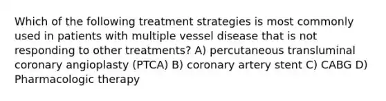 Which of the following treatment strategies is most commonly used in patients with multiple vessel disease that is not responding to other treatments? A) percutaneous transluminal coronary angioplasty (PTCA) B) coronary artery stent C) CABG D) Pharmacologic therapy