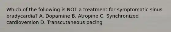 Which of the following is NOT a treatment for symptomatic sinus bradycardia? A. Dopamine B. Atropine C. Synchronized cardioversion D. Transcutaneous pacing