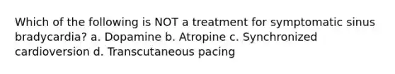 Which of the following is NOT a treatment for symptomatic sinus bradycardia? a. Dopamine b. Atropine c. Synchronized cardioversion d. Transcutaneous pacing