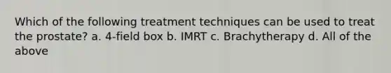 Which of the following treatment techniques can be used to treat the prostate? a. 4-field box b. IMRT c. Brachytherapy d. All of the above