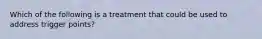 Which of the following is a treatment that could be used to address trigger points?