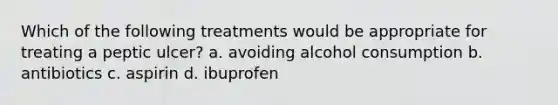 Which of the following treatments would be appropriate for treating a peptic ulcer? a. avoiding alcohol consumption b. antibiotics c. aspirin d. ibuprofen