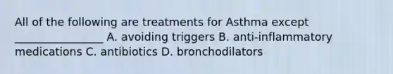 All of the following are treatments for Asthma except​ ________________ A. avoiding triggers B. anti-inflammatory medications C. antibiotics D. bronchodilators