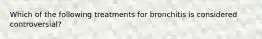 Which of the following treatments for bronchitis is considered controversial?