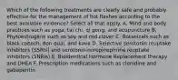 Which of the following treatments are clearly safe and probably effective for the management of hot flashes according to the best available evidence? Select all that apply. A. Mind and body practices such as yoga, tai chi, qi gong, and acupuncture B. Phytoestrogens such as soy and red clover C. Botanicals such as black cohosh, don quai, and kava D. Selective serotonin reuptake inhibitors (SSRIs) and serotonin-norepinephrine reuptake inhibitors (SNRIs) E. Bioidentical Hormone Replacement therapy and DHEA F. Prescription medications such as clonidine and gabapentin