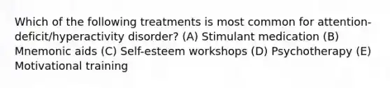 Which of the following treatments is most common for attention-deficit/hyperactivity disorder? (A) Stimulant medication (B) Mnemonic aids (C) Self-esteem workshops (D) Psychotherapy (E) Motivational training