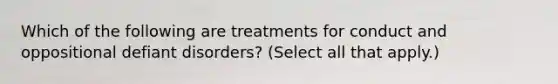 Which of the following are treatments for conduct and oppositional defiant disorders? (Select all that apply.)