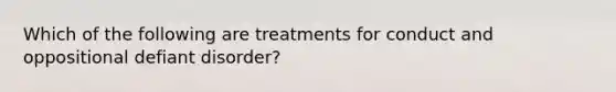 Which of the following are treatments for conduct and oppositional defiant disorder?