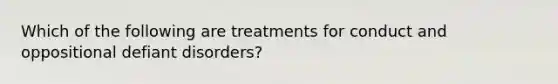 Which of the following are treatments for conduct and oppositional defiant disorders?