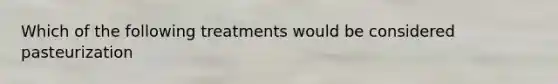 Which of the following treatments would be considered pasteurization