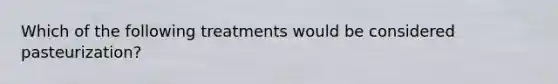 Which of the following treatments would be considered pasteurization?