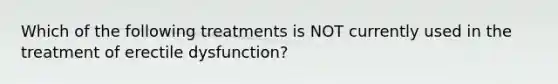 Which of the following treatments is NOT currently used in the treatment of erectile dysfunction?​