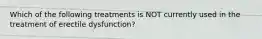 Which of the following treatments is NOT currently used in the treatment of erectile dysfunction?