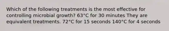 Which of the following treatments is the most effective for controlling microbial growth? 63°C for 30 minutes They are equivalent treatments. 72°C for 15 seconds 140°C for 4 seconds